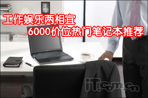 工作娱乐两相宜 6000价位热门笔记本推荐